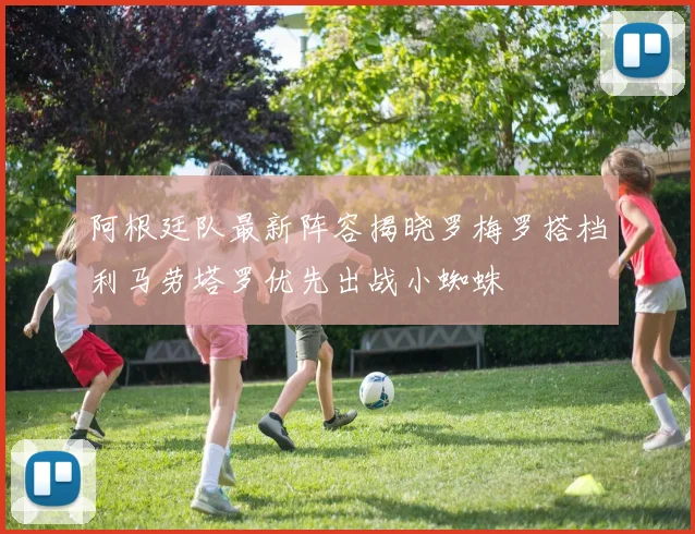 阿根廷队最新阵容揭晓罗梅罗搭档利马劳塔罗优先出战小蜘蛛