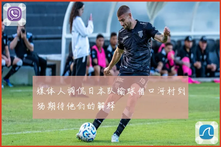媒体人调侃日本队输球借口河村到场期待他们的解释