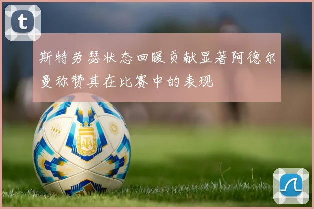 斯特劳瑟状态回暖贡献显著阿德尔曼称赞其在比赛中的表现