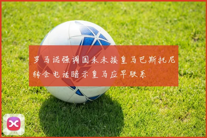 罗马诺强调国米未接皇马巴斯托尼转会电话暗示皇马应早联系