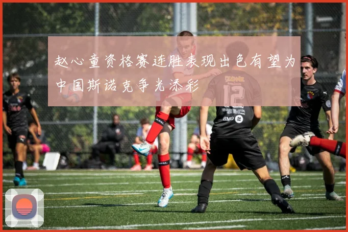 赵心童资格赛连胜表现出色有望为中国斯诺克争光添彩