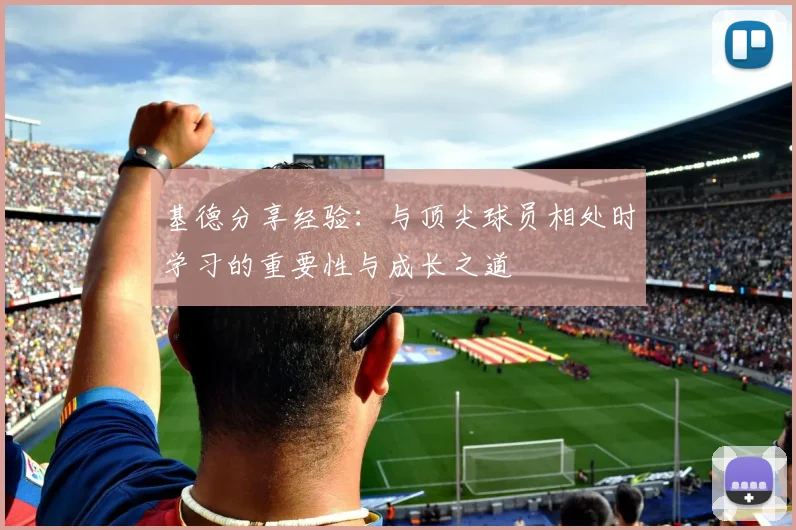 基德分享经验：与顶尖球员相处时学习的重要性与成长之道