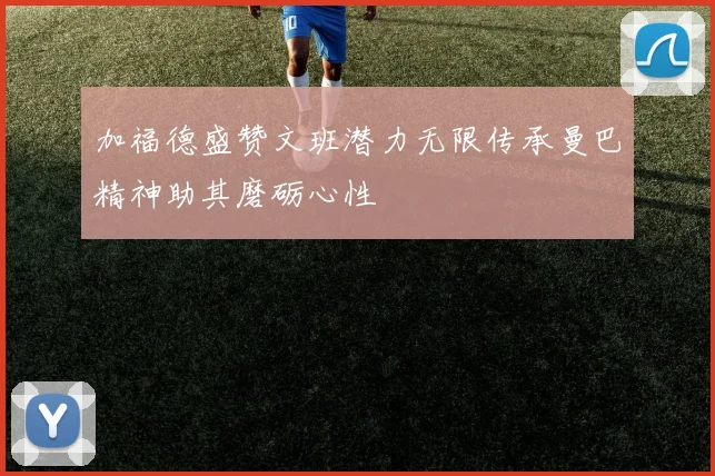 加福德盛赞文班潜力无限传承曼巴精神助其磨砺心性