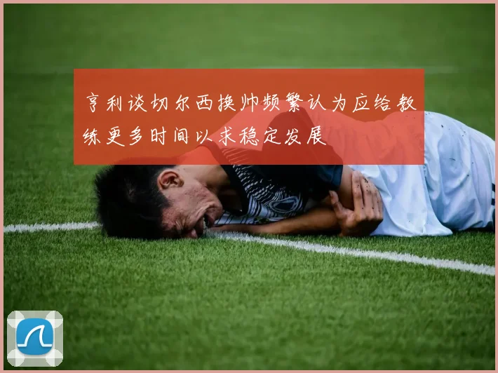 亨利谈切尔西换帅频繁认为应给教练更多时间以求稳定发展