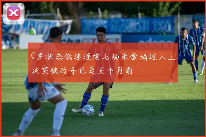 C罗状态低迷连续七场未尝试过人上次突破对手已是五个月前