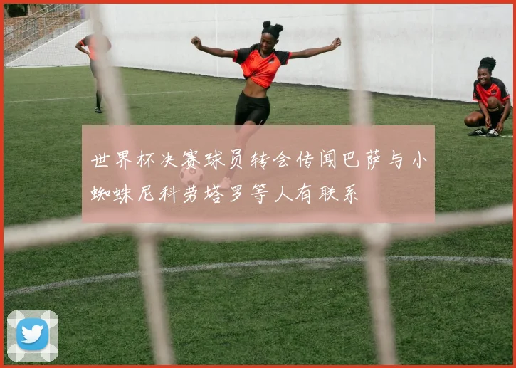 世界杯决赛球员转会传闻巴萨与小蜘蛛尼科劳塔罗等人有联系