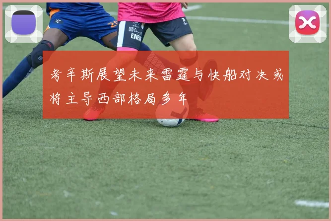 考辛斯展望未来雷霆与快船对决或将主导西部格局多年
