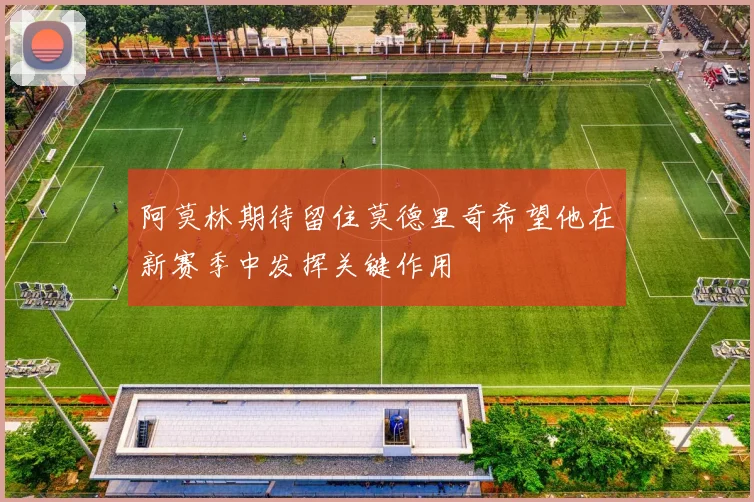 阿莫林期待留住莫德里奇希望他在新赛季中发挥关键作用
