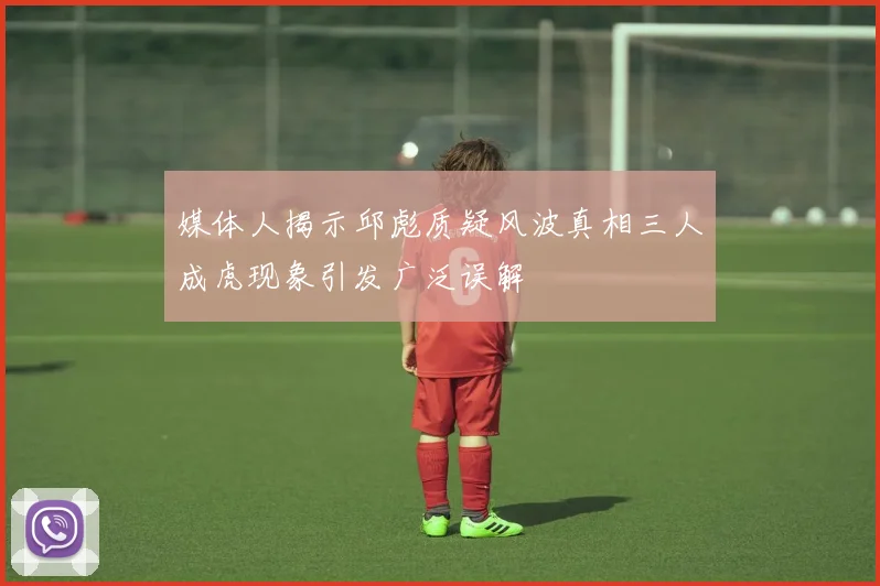 媒体人揭示邱彪质疑风波真相三人成虎现象引发广泛误解
