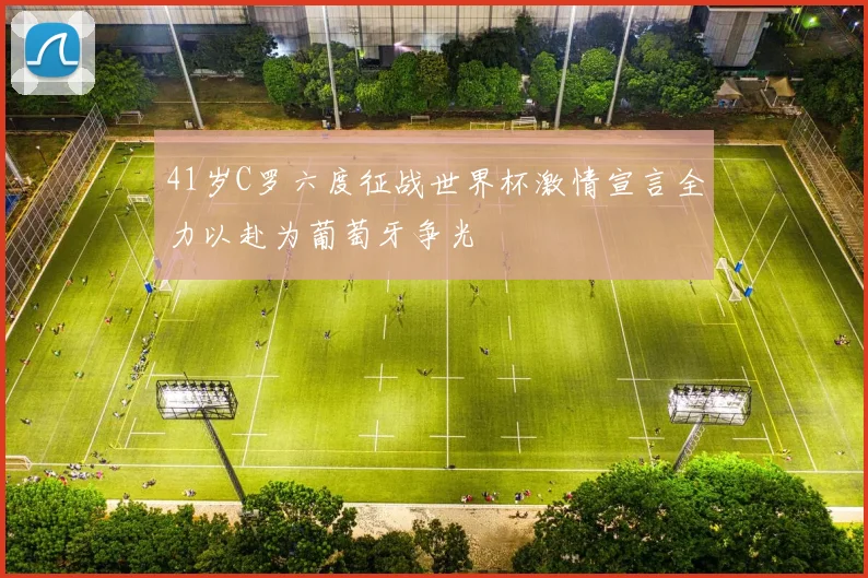 41岁C罗六度征战世界杯激情宣言全力以赴为葡萄牙争光