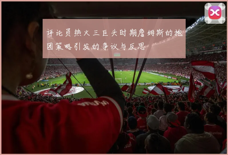评论员热火三巨头时期詹姆斯的抱团策略引发的争议与反思