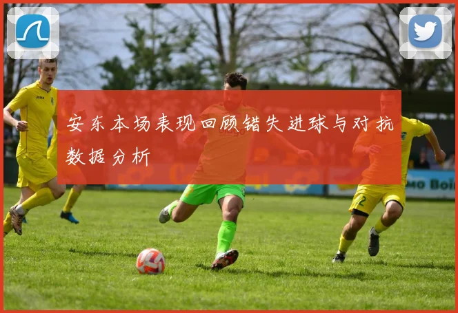 安东本场表现回顾错失进球与对抗数据分析