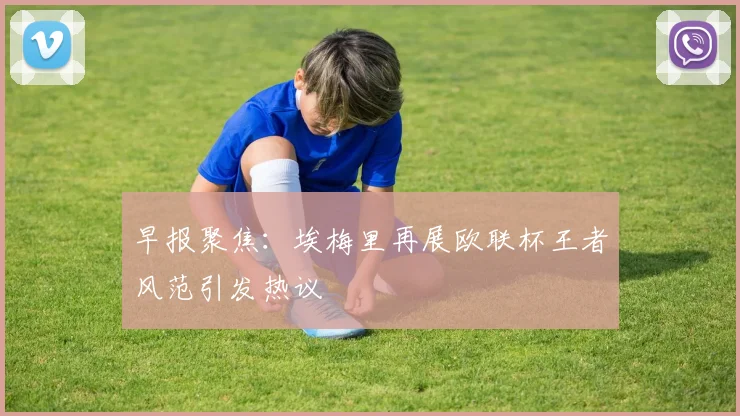 早报聚焦：埃梅里再展欧联杯王者风范引发热议