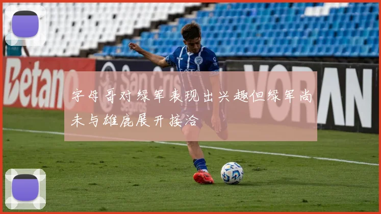 字母哥对绿军表现出兴趣但绿军尚未与雄鹿展开接洽