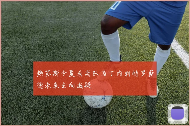 热苏斯今夏或离队马丁内利特罗萨德未来去向成疑
