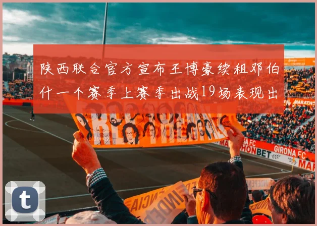 陕西联合官方宣布王博豪续租邓伯什一个赛季上赛季出战19场表现出色