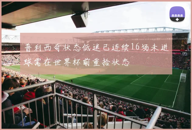 普利西奇状态低迷已连续16场未进球需在世界杯前重拾状态