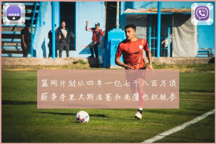 篮网计划以四年一亿七千八百万顶薪争夺里夫斯活塞和老鹰也积极参与竞标