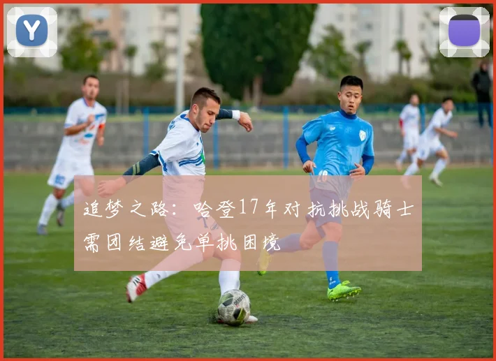 追梦之路：哈登17年对抗挑战骑士需团结避免单挑困境