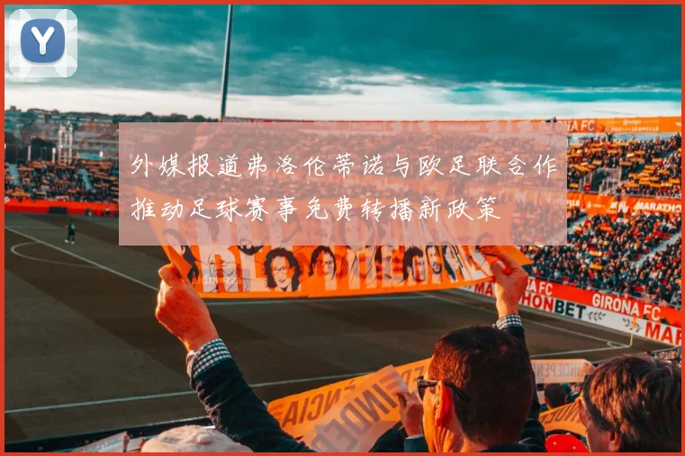 外媒报道弗洛伦蒂诺与欧足联合作推动足球赛事免费转播新政策