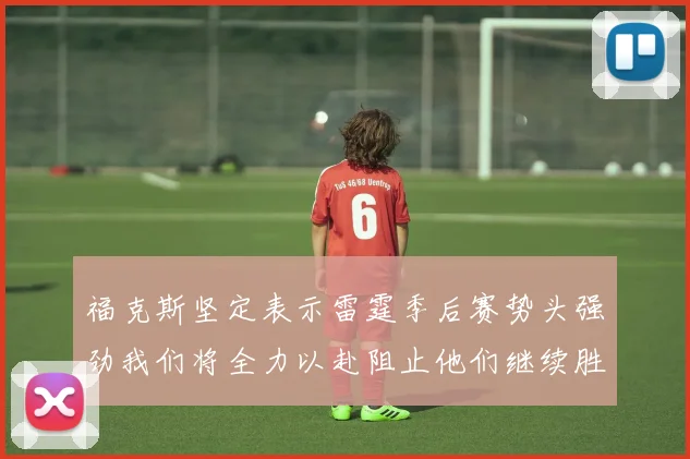 福克斯坚定表示雷霆季后赛势头强劲我们将全力以赴阻止他们继续胜利