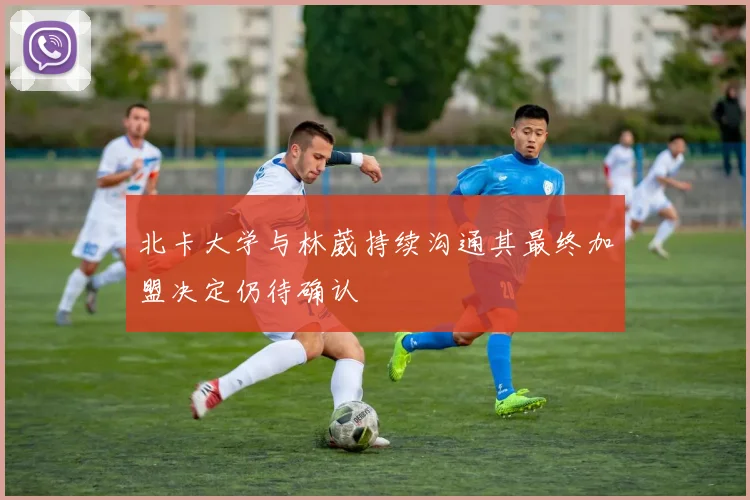 北卡大学与林葳持续沟通其最终加盟决定仍待确认
