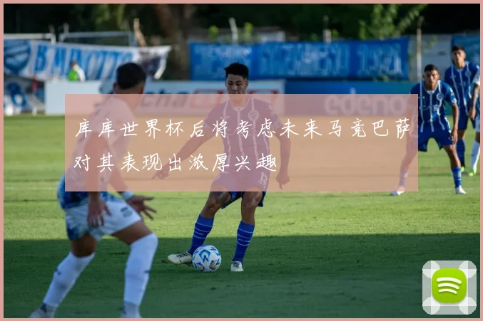库库世界杯后将考虑未来马竞巴萨对其表现出浓厚兴趣