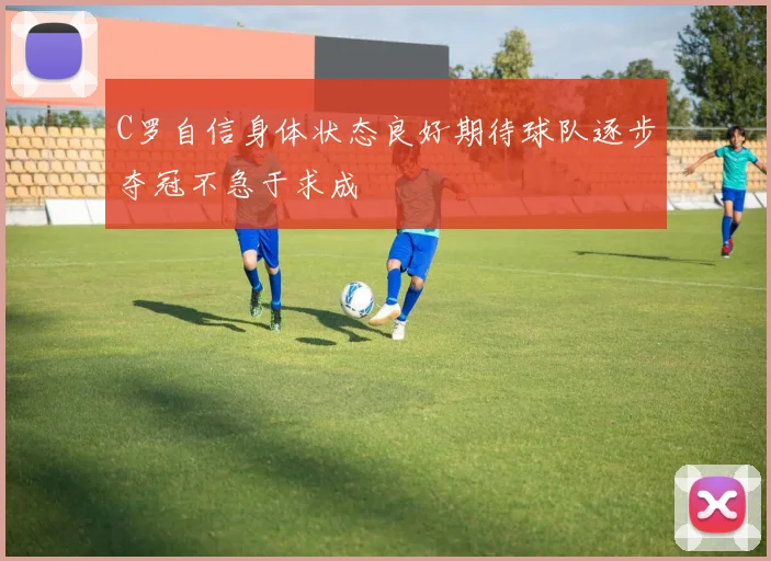C罗自信身体状态良好期待球队逐步夺冠不急于求成