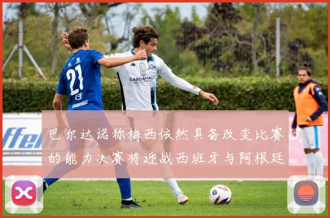 巴尔达诺称梅西依然具备改变比赛的能力决赛将迎战西班牙与阿根廷