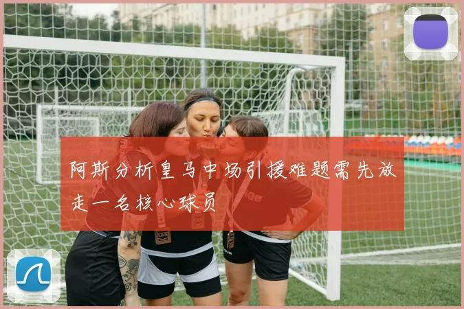 阿斯分析皇马中场引援难题需先放走一名核心球员
