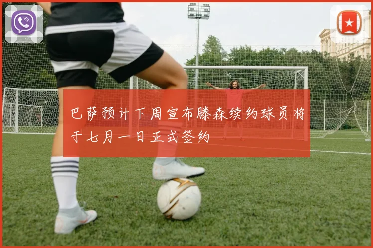 巴萨预计下周宣布滕森续约球员将于七月一日正式签约