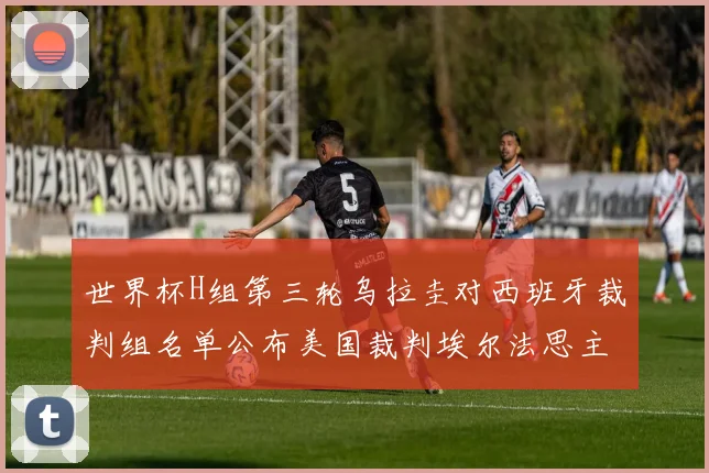 世界杯H组第三轮乌拉圭对西班牙裁判组名单公布美国裁判埃尔法思主裁判