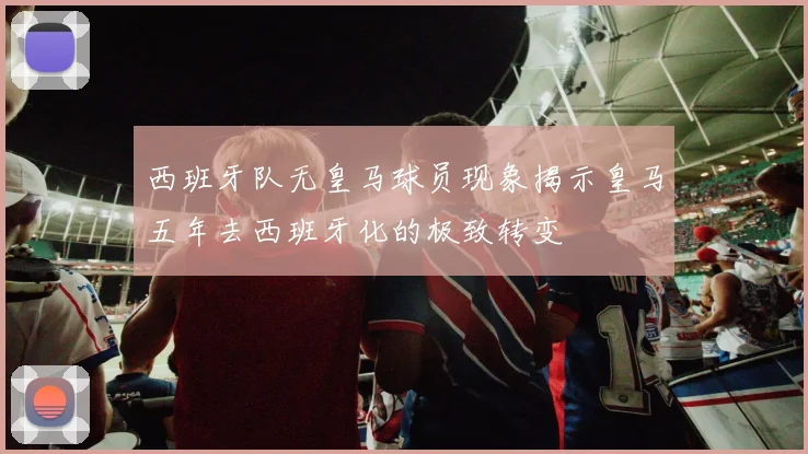 西班牙队无皇马球员现象揭示皇马五年去西班牙化的极致转变