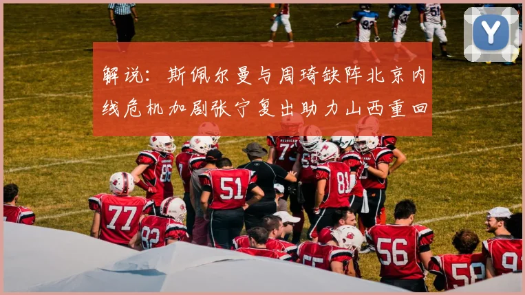 解说：斯佩尔曼与周琦缺阵北京内线危机加剧张宁复出助力山西重回正轨
