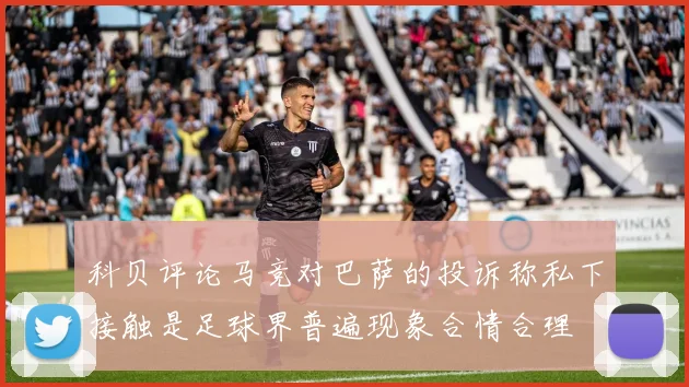 科贝评论马竞对巴萨的投诉称私下接触是足球界普遍现象合情合理
