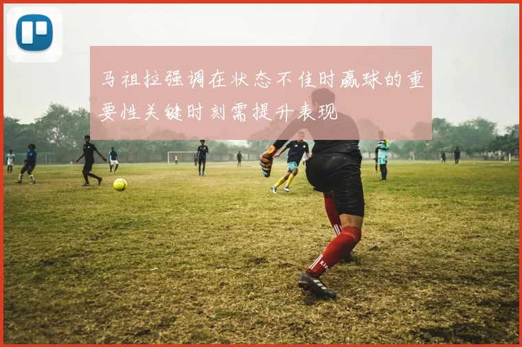 马祖拉强调在状态不佳时赢球的重要性关键时刻需提升表现