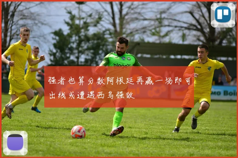 强者也算分数阿根廷再赢一场即可出线或遭遇西乌强敌