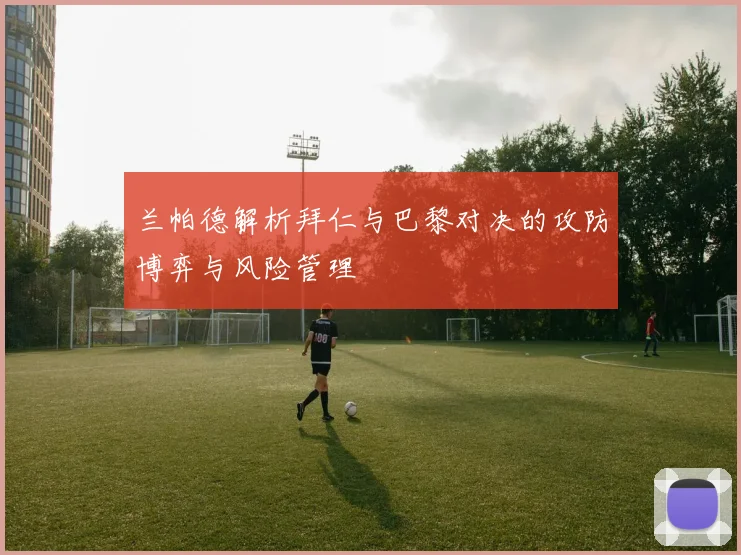 兰帕德解析拜仁与巴黎对决的攻防博弈与风险管理