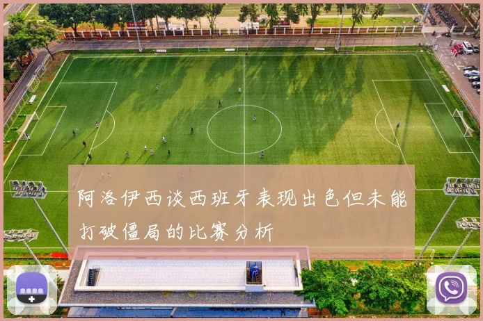 阿洛伊西谈西班牙表现出色但未能打破僵局的比赛分析